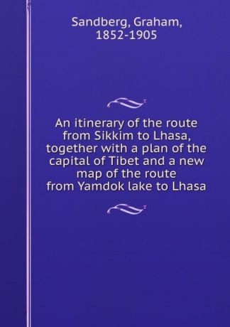 Graham Sandberg An itinerary of the route from Sikkim to Lhasa, together with a plan of the capital of Tibet and a new map of the route from Yamdok lake to Lhasa