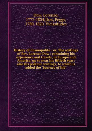 Lorenzo Dow History of Cosmopolite : or, The writings of Rev. Lorenzo Dow : containing his experience and travels, in Europe and America, up to near his fiftieth year: also his polemic writings, to which is added the "Journey of life"