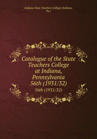 Indiana Catalogue of the State Teachers College at Indiana, Pennsylvania. 56th (1931/32)