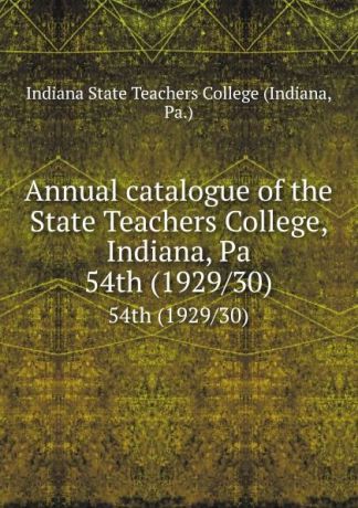 Indiana Annual catalogue of the State Teachers College, Indiana, Pa. 54th (1929/30)