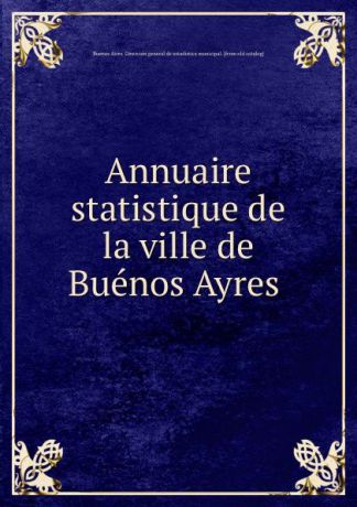Buenos Aires. Dirección general de estadistica municipal Annuaire statistique de la ville de Buenos Ayres