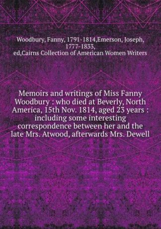 Fanny Woodbury Memoirs and writings of Miss Fanny Woodbury : who died at Beverly, North America, 15th Nov. 1814, aged 23 years : including some interesting correspondence between her and the late Mrs. Atwood, afterwards Mrs. Dewell