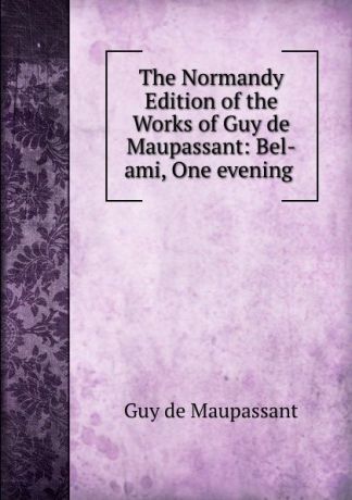 Ги де Мопассан The Normandy Edition of the Works of Guy de Maupassant: Bel-ami, One evening .