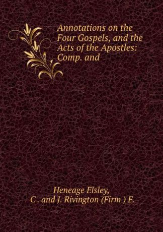 Heneage Elsley Annotations on the Four Gospels, and the Acts of the Apostles: Comp. and .