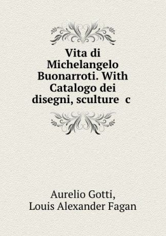 Aurelio Gotti Vita di Michelangelo Buonarroti. With Catalogo dei disegni, sculture .c .