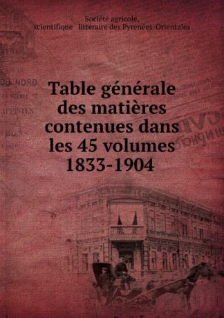 Table generale des matieres contenues dans les 45 volumes 1833-1904 .