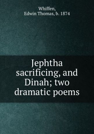 Edwin Thomas Whiffen Jephtha sacrificing, and Dinah; two dramatic poems