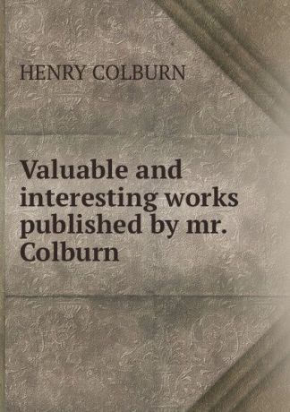 HENRY COLBURN Valuable and interesting works published by mr. Colburn