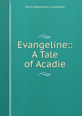 Henry Wadsworth Longfellow Evangeline:: A Tale of Acadie.