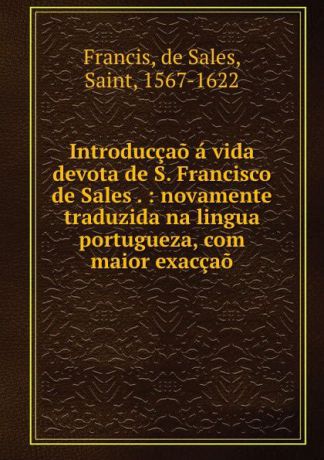 de Sales Francis Introduccao a vida devota de S. Francisco de Sales . : novamente traduzida na lingua portugueza, com maior exaccao