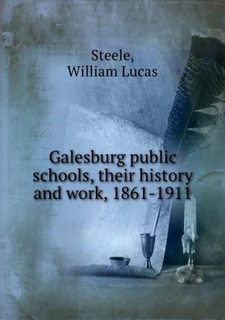 William Lucas Steele Galesburg public schools, their history and work, 1861-1911