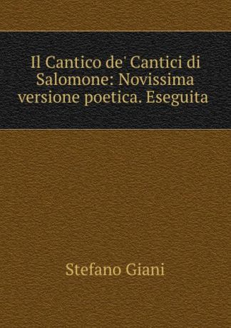 Stefano Giani Il Cantico de. Cantici di Salomone: Novissima versione poetica. Eseguita .