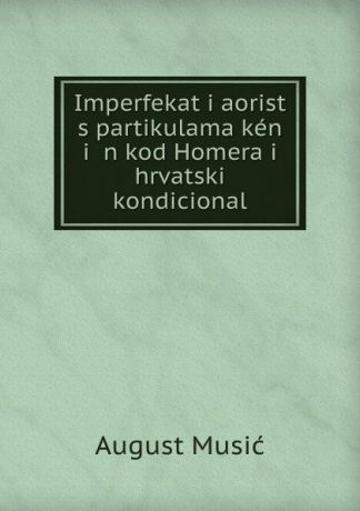 August Musić Imperfekat i aorist s partikulama ken i an kod Homera i hrvatski kondicional