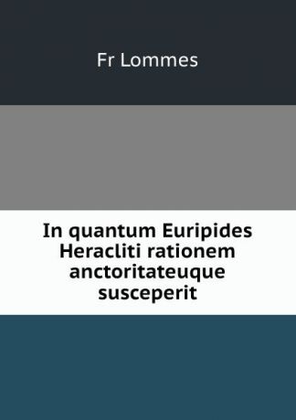 Fr. Lommes In quantum Euripides Heracliti rationem anctoritateuque susceperit