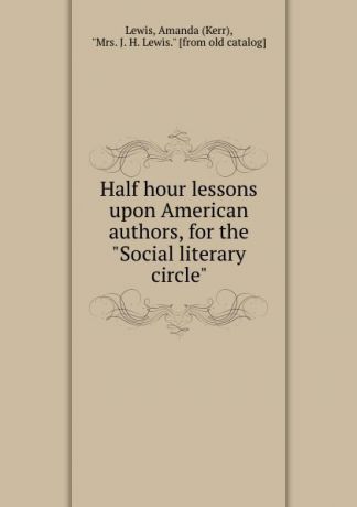 Kerr Lewis Half hour lessons upon American authors, for the "Social literary circle"