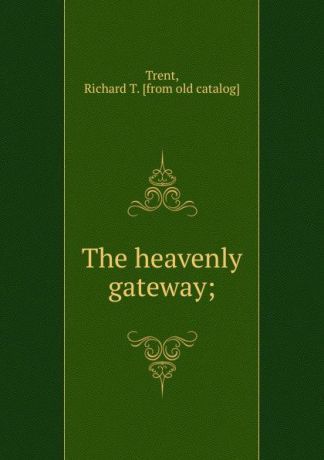 Richard T. Trent The heavenly gateway;