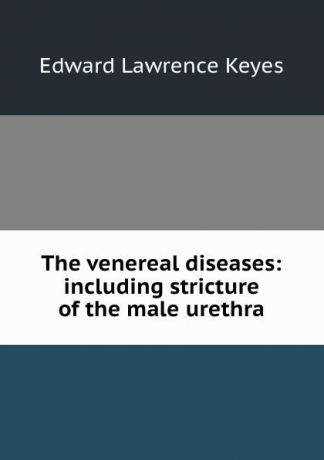 Edward Lawrence Keyes The venereal diseases: including stricture of the male urethra