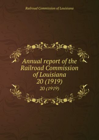 Railroad Commission of Louisiana Annual report of the Railroad Commission of Louisiana. 20 (1919)