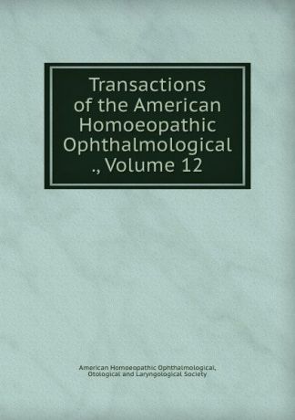 Transactions of the American Homoeopathic Ophthalmological ., Volume 12