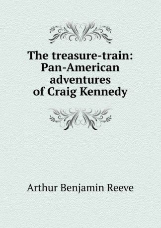 Arthur Benjamin Reeve The treasure-train: Pan-American adventures of Craig Kennedy