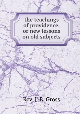 J.B. Gross the teachings of providence, or new lessons on old subjects.