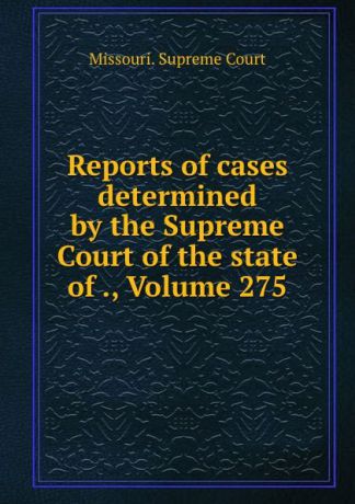 Missouri. Supreme Court Reports of cases determined by the Supreme Court of the state of ., Volume 275