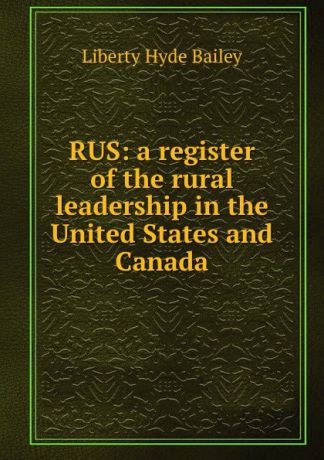 Liberty Hyde Bailey RUS: a register of the rural leadership in the United States and Canada
