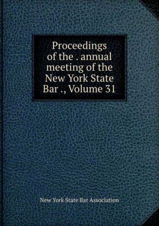 Proceedings of the . annual meeting of the New York State Bar ., Volume 31