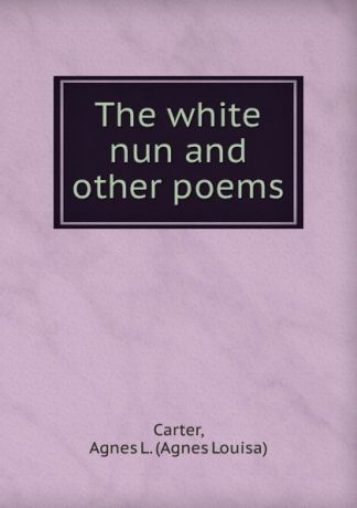 Agnes Louisa Carter The white nun and other poems