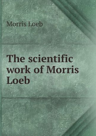 Morris Loeb The scientific work of Morris Loeb .