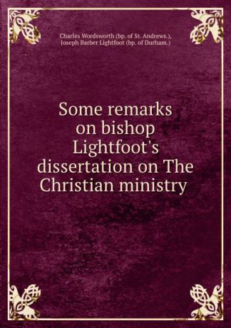 Charles Wordsworth Some remarks on bishop Lightfoot.s dissertation on The Christian ministry .