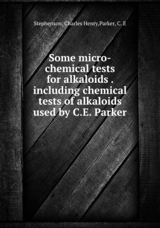 Charles Henry Stephenson Some micro-chemical tests for alkaloids . including chemical tests of alkaloids used by C.E. Parker
