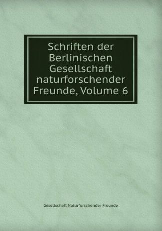 Gesellschaft Naturforschender Freunde Schriften der Berlinischen Gesellschaft naturforschender Freunde, Volume 6