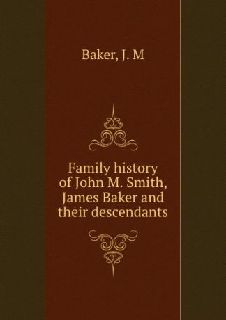 J.M. Baker Family history of John M. Smith, James Baker and their descendants