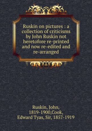John Ruskin Ruskin on pictures : a collection of criticisms by John Ruskin not heretofore re-printed and now re-edited and re-arranged