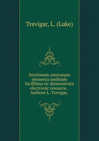 Luke Trevigar Sectionum conicarum elementa methodo facilllima sic demonstrata electronic resource. . Authore L. Trevigar,