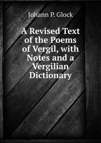 Johann P. Glock A Revised Text of the Poems of Vergil, with Notes and a Vergilian Dictionary