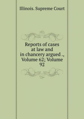 Illinois. Supreme Court Reports of cases at law and in chancery argued ., Volume 62;.Volume 92