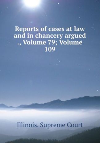 Illinois. Supreme Court Reports of cases at law and in chancery argued ., Volume 79;.Volume 109