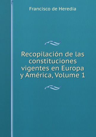 Francisco de Heredia Recopilacion de las constituciones vigentes en Europa y America, Volume 1