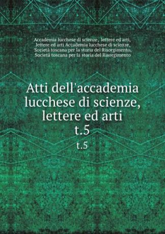 Atti dell.accademia lucchese di scienze, lettere ed arti. t.5