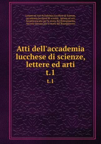 Lettere Arti Accademia Lucchese di Scienze Atti dell.accademia lucchese di scienze, lettere ed arti. t.1