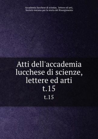 Atti dell.accademia lucchese di scienze, lettere ed arti. t.15