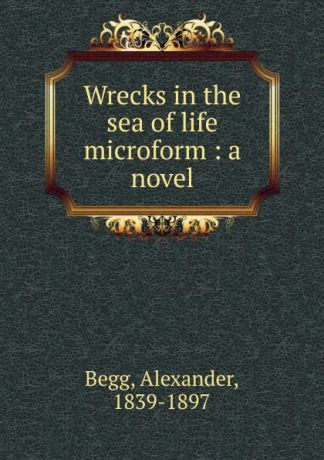 Alexander Begg Wrecks in the sea of life microform : a novel