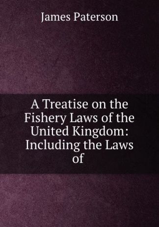 James Paterson A Treatise on the Fishery Laws of the United Kingdom: Including the Laws of .