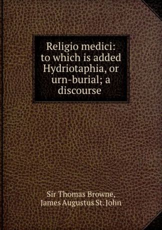 Thomas Browne Religio medici: to which is added Hydriotaphia, or urn-burial; a discourse .