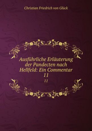 Christian Friedrich von Glück Ausfuhrliche Erlauterung der Pandecten nach Hellfeld: Ein Commentar. 11