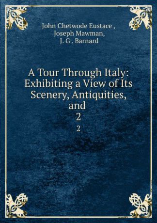 John Chetwode Eustace A Tour Through Italy: Exhibiting a View of Its Scenery, Antiquities, and . 2