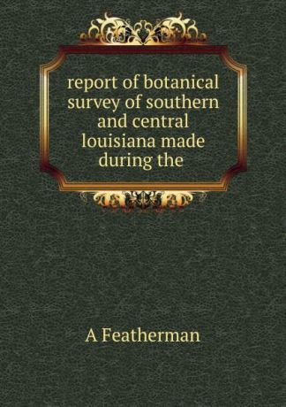A. Featherman report of botanical survey of southern and central louisiana made during the .