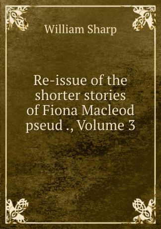 William Sharp Re-issue of the shorter stories of Fiona Macleod pseud ., Volume 3